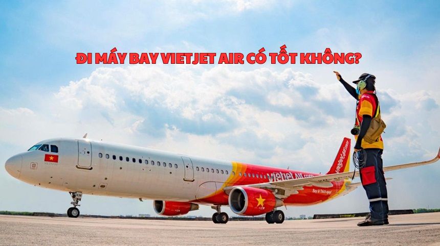 Đi máy bay Vietjet Air có tốt không? Vietjet an toàn không?