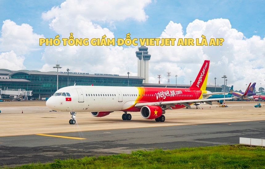 Phó Tổng Giám đốc Vietjet Air là ai? Thông tin PGĐ Vietjet